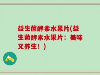 益生菌酵素水果片(益生菌酵素水果片：美味又养生！)