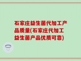 石家庄益生菌代加工产品质量(石家庄代加工益生菌产品优质可靠)