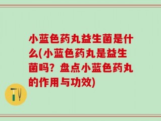 小蓝色药丸益生菌是什么(小蓝色药丸是益生菌吗？盘点小蓝色药丸的作用与功效)