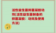 活性益生菌抑菌凝胶功效(活性益生菌制备的抑菌凝胶：功效及使用方法)