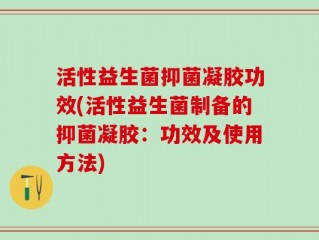 活性益生菌抑菌凝胶功效(活性益生菌制备的抑菌凝胶：功效及使用方法)