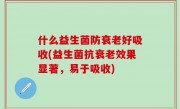 什么益生菌防衰老好吸收(益生菌抗衰老效果显著，易于吸收)