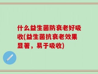 什么益生菌防衰老好吸收(益生菌抗衰老效果显著，易于吸收)