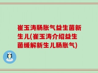 崔玉涛肠胀气益生菌新生儿(崔玉涛介绍益生菌缓解新生儿肠胀气)