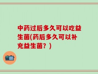 中药过后多久可以吃益生菌(药后多久可以补充益生菌？)