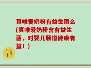 真唯爱奶粉有益生菌么(真唯爱奶粉含有益生菌，对婴儿肠道健康有益！)