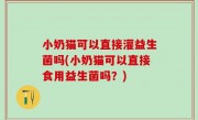 小奶猫可以直接灌益生菌吗(小奶猫可以直接食用益生菌吗？)
