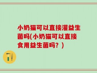 小奶猫可以直接灌益生菌吗(小奶猫可以直接食用益生菌吗？)