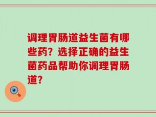 调理胃肠道益生菌有哪些药？选择正确的益生菌药品帮助你调理胃肠道？