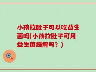 小孩拉肚子可以吃益生菌吗(小孩拉肚子可用益生菌缓解吗？)