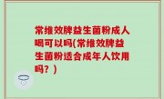 常维效牌益生菌粉成人喝可以吗(常维效牌益生菌粉适合成年人饮用吗？)