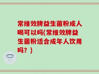 常维效牌益生菌粉成人喝可以吗(常维效牌益生菌粉适合成年人饮用吗？)