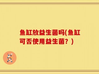 鱼缸放益生菌吗(鱼缸可否使用益生菌？)