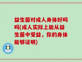 益生菌对成人身体好吗吗(成人实际上能从益生菌中受益，你的身体能够证明)