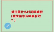 益生菌什么时间喝减肥(益生菌怎么喝最有效？)