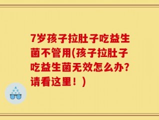 7岁孩子拉肚子吃益生菌不管用(孩子拉肚子吃益生菌无效怎么办？请看这里！)