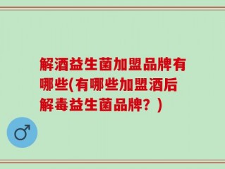 解酒益生菌加盟品牌有哪些(有哪些加盟酒后解毒益生菌品牌？)