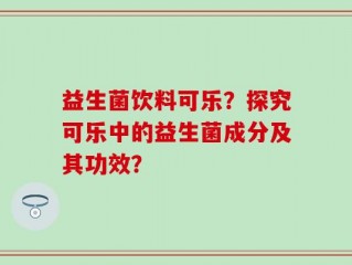 益生菌饮料可乐？探究可乐中的益生菌成分及其功效？
