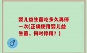 婴儿益生菌吃多久再停一次(正确使用婴儿益生菌，何时停用？)