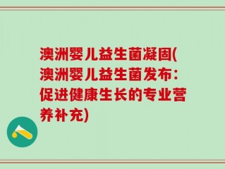 澳洲婴儿益生菌凝固(澳洲婴儿益生菌发布：促进健康生长的专业营养补充)