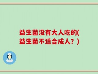 益生菌没有大人吃的(益生菌不适合成人？)