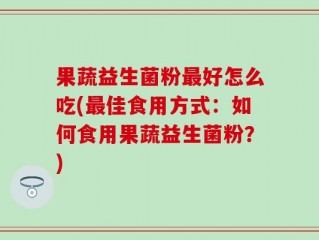 果蔬益生菌粉最好怎么吃(最佳食用方式：如何食用果蔬益生菌粉？)