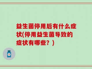 益生菌停用后有什么症状(停用益生菌导致的症状有哪些？)