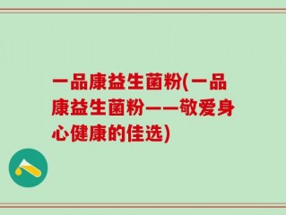 一品康益生菌粉(一品康益生菌粉——敬爱身心健康的佳选)