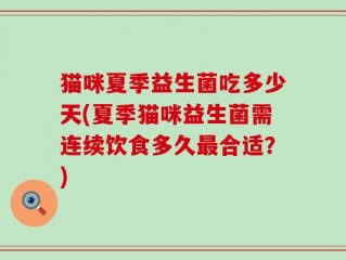 猫咪夏季益生菌吃多少天(夏季猫咪益生菌需连续饮食多久最合适？)