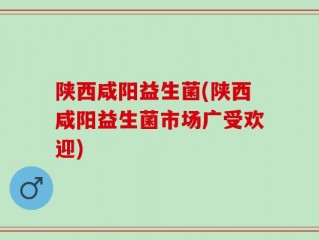 陕西咸阳益生菌(陕西咸阳益生菌市场广受欢迎)