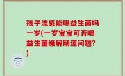孩子流感能喝益生菌吗一岁(一岁宝宝可否喝益生菌缓解肠道问题？)