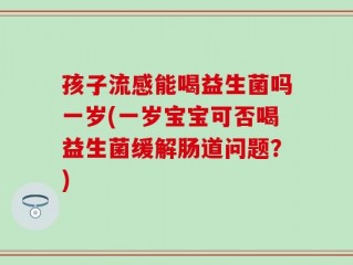 孩子流感能喝益生菌吗一岁(一岁宝宝可否喝益生菌缓解肠道问题？)
