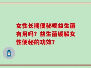 女性长期便秘喝益生菌有用吗？益生菌缓解女性便秘的功效？