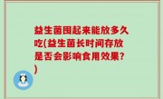益生菌囤起来能放多久吃(益生菌长时间存放是否会影响食用效果？)