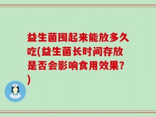 益生菌囤起来能放多久吃(益生菌长时间存放是否会影响食用效果？)