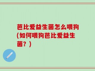 芭比爱益生菌怎么喂狗(如何喂狗芭比爱益生菌？)