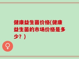 健康益生菌价格(健康益生菌的市场价格是多少？)