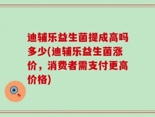 迪辅乐益生菌提成高吗多少(迪辅乐益生菌涨价，消费者需支付更高价格)