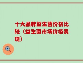 十大品牌益生菌价格比较（益生菌市场价格表现）