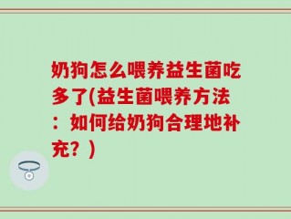 奶狗怎么喂养益生菌吃多了(益生菌喂养方法：如何给奶狗合理地补充？)