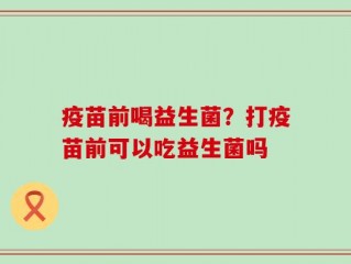 疫苗前喝益生菌？打疫苗前可以吃益生菌吗