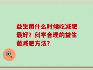 益生菌什么时候吃减肥最好？科学合理的益生菌减肥方法？