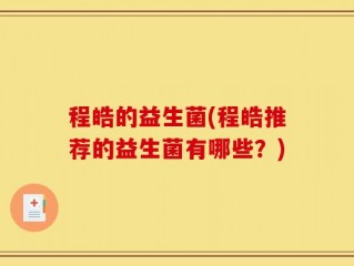 程皓的益生菌(程皓推荐的益生菌有哪些？)