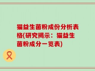 猫益生菌粉成份分析表格(研究揭示：猫益生菌粉成分一览表)