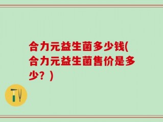 合力元益生菌多少钱(合力元益生菌售价是多少？)