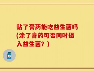 贴了膏药能吃益生菌吗(涂了膏药可否同时摄入益生菌？)