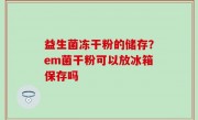 益生菌冻干粉的储存？em菌干粉可以放冰箱保存吗