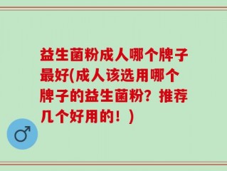 益生菌粉成人哪个牌子最好(成人该选用哪个牌子的益生菌粉？推荐几个好用的！)