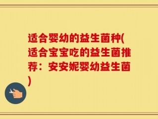 适合婴幼的益生菌种(适合宝宝吃的益生菌推荐：安安妮婴幼益生菌)