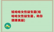 娃哈哈女性益生菌(娃哈哈女性益生菌，助你健康美丽)